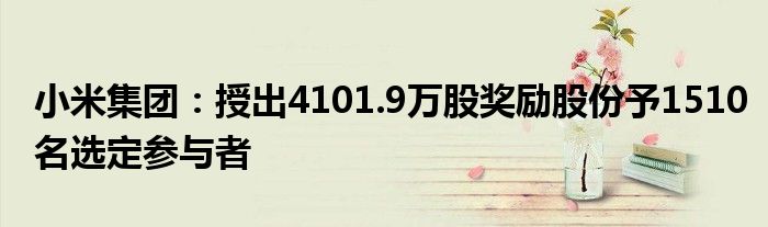 小米集团：授出4101.9万股奖励股份予1510名选定参与者