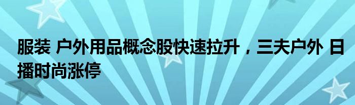 服装 户外用品概念股快速拉升，三夫户外 日播时尚涨停