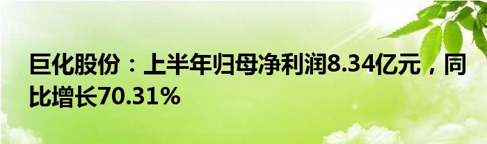 巨化股份：上半年归母净利润8.34亿元，同比增长70.31%