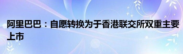 阿里巴巴：自愿转换为于香港联交所双重主要上市