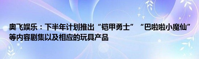 奥飞娱乐：下半年计划推出“铠甲勇士”“巴啦啦小魔仙”等内容剧集以及相应的玩具产品