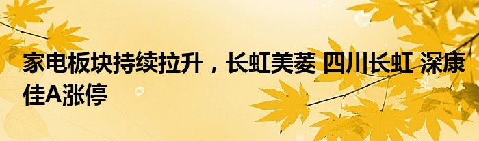 家电板块持续拉升，长虹美菱 四川长虹 深康佳A涨停