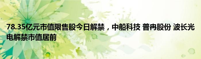 78.35亿元市值限售股今日解禁，中船科技 普冉股份 波长光电解禁市值居前