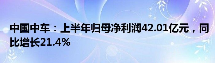 中国中车：上半年归母净利润42.01亿元，同比增长21.4%