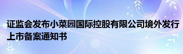 证监会发布小菜园国际控股有限公司境外发行上市备案通知书