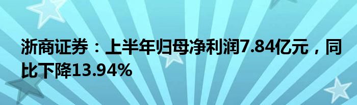 浙商证券：上半年归母净利润7.84亿元，同比下降13.94%