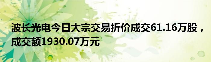 波长光电今日大宗交易折价成交61.16万股，成交额1930.07万元