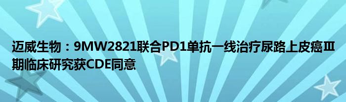 迈威生物：9MW2821联合PD1单抗一线治疗尿路上皮癌Ⅲ期临床研究获CDE同意