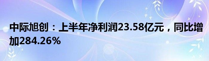 中际旭创：上半年净利润23.58亿元，同比增加284.26%