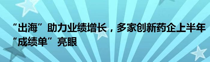 “出海”助力业绩增长，多家创新药企上半年“成绩单”亮眼