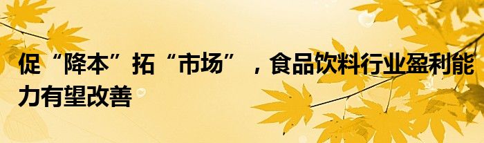 促“降本”拓“市场”，食品饮料行业盈利能力有望改善