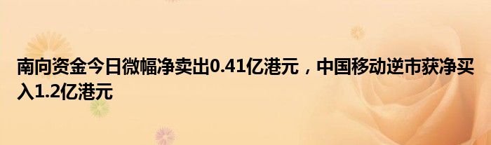 南向资金今日微幅净卖出0.41亿港元，中国移动逆市获净买入1.2亿港元