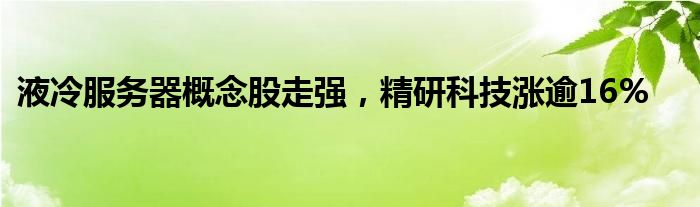 液冷服务器概念股走强，精研科技涨逾16%