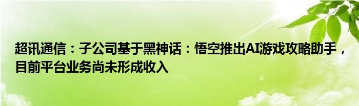 超讯通信：子公司基于黑神话：悟空推出AI游戏攻略助手，目前平台业务尚未形成收入