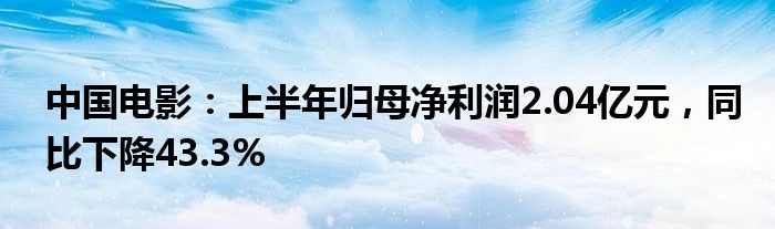 中国电影：上半年归母净利润2.04亿元，同比下降43.3%