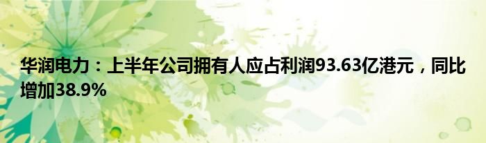 华润电力：上半年公司拥有人应占利润93.63亿港元，同比增加38.9%