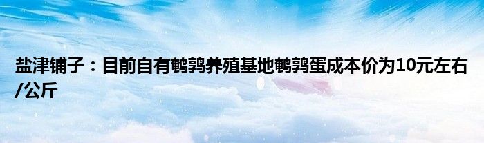 盐津铺子：目前自有鹌鹑养殖基地鹌鹑蛋成本价为10元左右/公斤