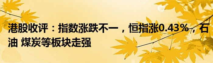 港股收评：指数涨跌不一，恒指涨0.43%，石油 煤炭等板块走强