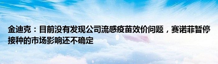 金迪克：目前没有发现公司流感疫苗效价问题，赛诺菲暂停接种的市场影响还不确定