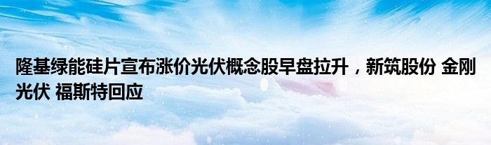 隆基绿能硅片宣布涨价光伏概念股早盘拉升，新筑股份 金刚光伏 福斯特回应