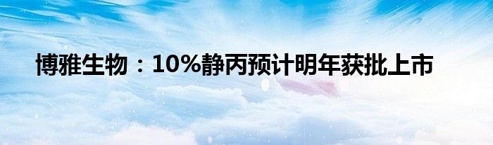 博雅生物：10%静丙预计明年获批上市