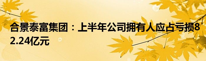 合景泰富集团：上半年公司拥有人应占亏损82.24亿元