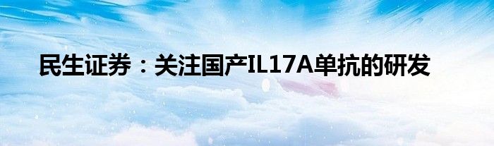 民生证券：关注国产IL17A单抗的研发