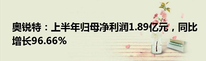 奥锐特：上半年归母净利润1.89亿元，同比增长96.66%