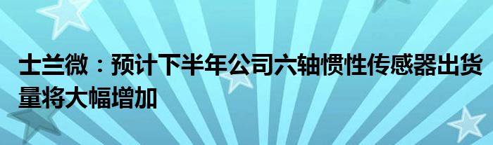 士兰微：预计下半年公司六轴惯性传感器出货量将大幅增加