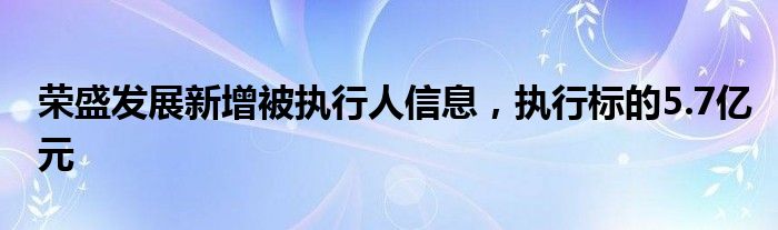 荣盛发展新增被执行人信息，执行标的5.7亿元