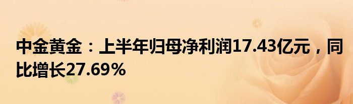 中金黄金：上半年归母净利润17.43亿元，同比增长27.69%