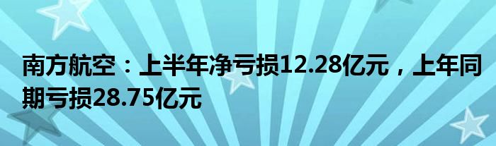 南方航空：上半年净亏损12.28亿元，上年同期亏损28.75亿元