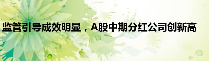 监管引导成效明显，A股中期分红公司创新高