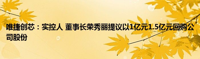 唯捷创芯：实控人 董事长荣秀丽提议以1亿元1.5亿元回购公司股份