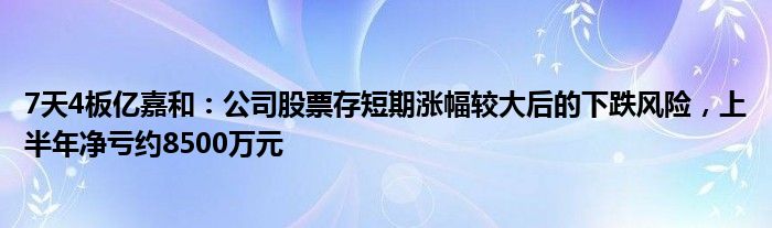 7天4板亿嘉和：公司股票存短期涨幅较大后的下跌风险，上半年净亏约8500万元