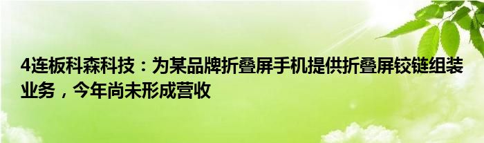 4连板科森科技：为某品牌折叠屏手机提供折叠屏铰链组装业务，今年尚未形成营收