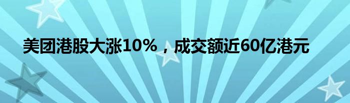 美团港股大涨10%，成交额近60亿港元