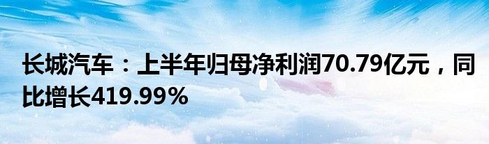 长城汽车：上半年归母净利润70.79亿元，同比增长419.99%