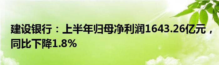 建设银行：上半年归母净利润1643.26亿元，同比下降1.8%