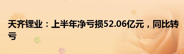 天齐锂业：上半年净亏损52.06亿元，同比转亏