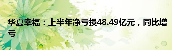 华夏幸福：上半年净亏损48.49亿元，同比增亏