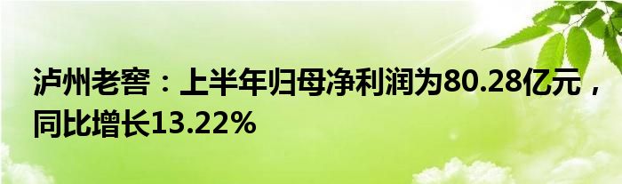 泸州老窖：上半年归母净利润为80.28亿元，同比增长13.22%