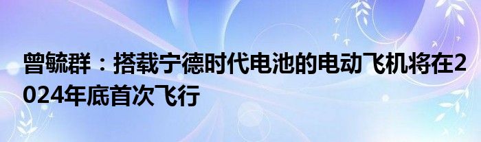 曾毓群：搭载宁德时代电池的电动飞机将在2024年底首次飞行