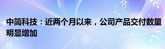 中简科技：近两个月以来，公司产品交付数量明显增加