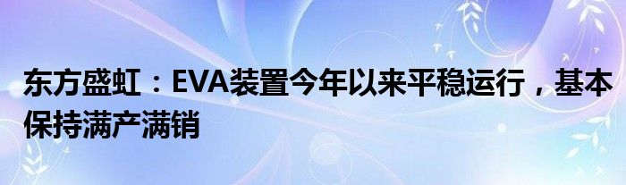 东方盛虹：EVA装置今年以来平稳运行，基本保持满产满销