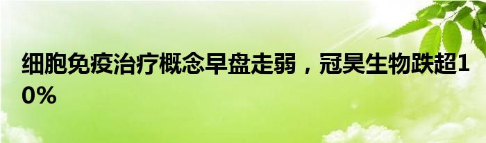 细胞免疫治疗概念早盘走弱，冠昊生物跌超10%