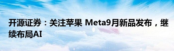 开源证券：关注苹果 Meta9月新品发布，继续布局AI