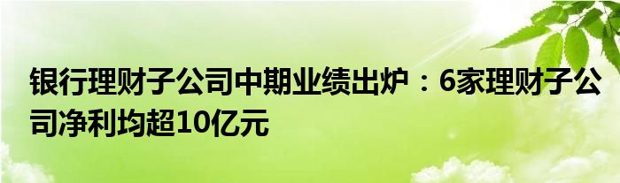 银行理财子公司中期业绩出炉：6家理财子公司净利均超10亿元