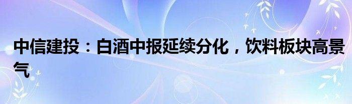 中信建投：白酒中报延续分化，饮料板块高景气