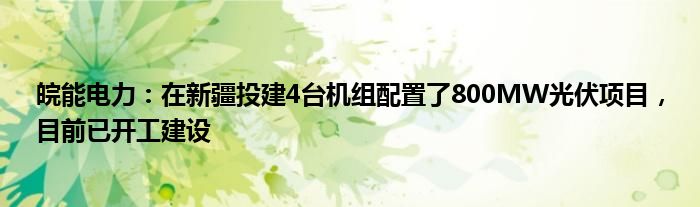 皖能电力：在新疆投建4台机组配置了800MW光伏项目，目前已开工建设